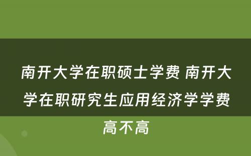 南开大学在职硕士学费 南开大学在职研究生应用经济学学费高不高