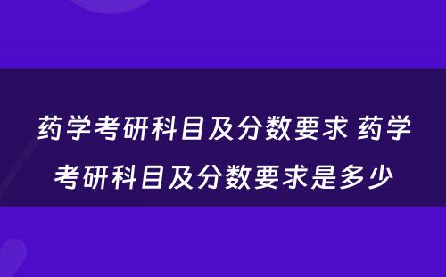 药学考研科目及分数要求 药学考研科目及分数要求是多少