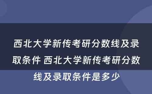 西北大学新传考研分数线及录取条件 西北大学新传考研分数线及录取条件是多少