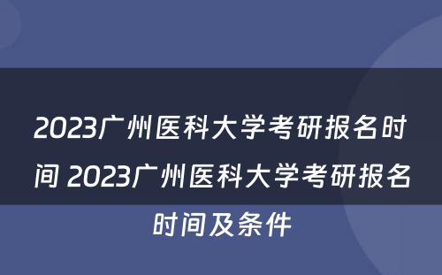 2023广州医科大学考研报名时间 2023广州医科大学考研报名时间及条件