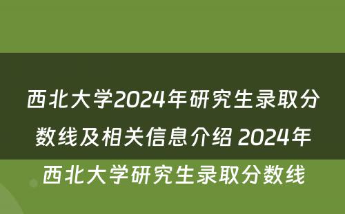 西北大学2024年研究生录取分数线及相关信息介绍 2024年西北大学研究生录取分数线