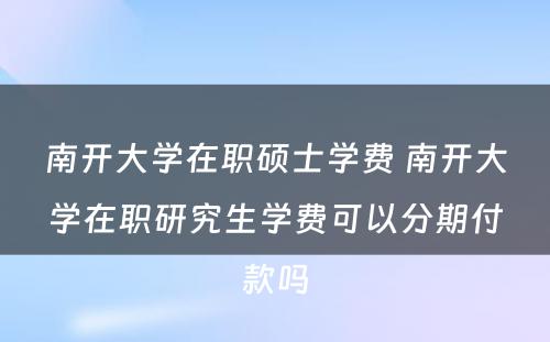 南开大学在职硕士学费 南开大学在职研究生学费可以分期付款吗