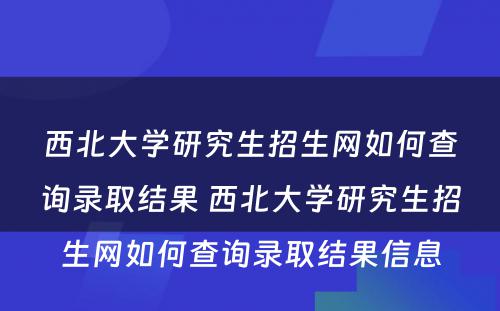 西北大学研究生招生网如何查询录取结果 西北大学研究生招生网如何查询录取结果信息