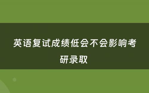 英语复试成绩低会不会影响考研录取 