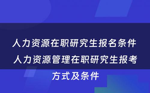 人力资源在职研究生报名条件 人力资源管理在职研究生报考方式及条件