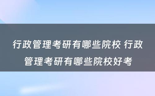 行政管理考研有哪些院校 行政管理考研有哪些院校好考