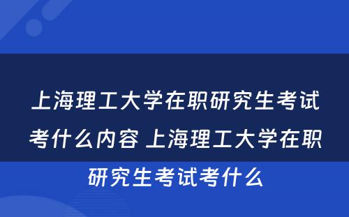 上海理工大学在职研究生考试考什么内容 上海理工大学在职研究生考试考什么