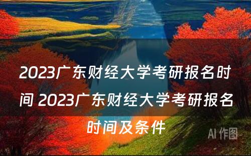 2023广东财经大学考研报名时间 2023广东财经大学考研报名时间及条件