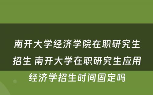 南开大学经济学院在职研究生招生 南开大学在职研究生应用经济学招生时间固定吗