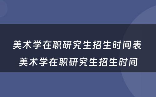 美术学在职研究生招生时间表 美术学在职研究生招生时间