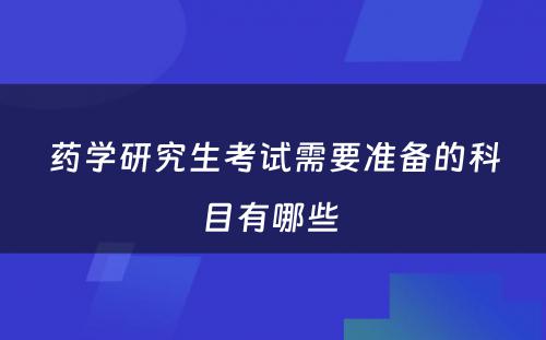 药学研究生考试需要准备的科目有哪些 