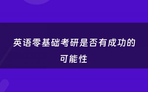 英语零基础考研是否有成功的可能性 