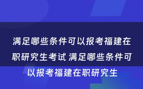 满足哪些条件可以报考福建在职研究生考试 满足哪些条件可以报考福建在职研究生