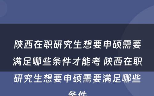 陕西在职研究生想要申硕需要满足哪些条件才能考 陕西在职研究生想要申硕需要满足哪些条件