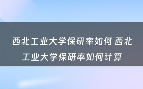 西北工业大学保研率如何 西北工业大学保研率如何计算