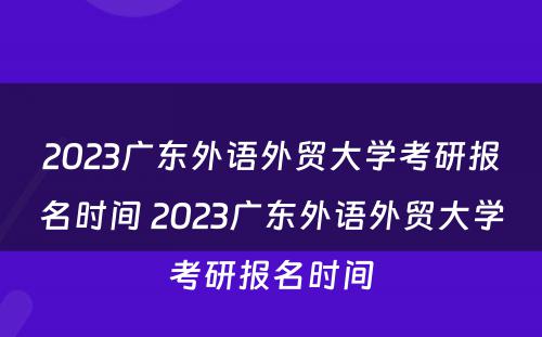 2023广东外语外贸大学考研报名时间 2023广东外语外贸大学考研报名时间