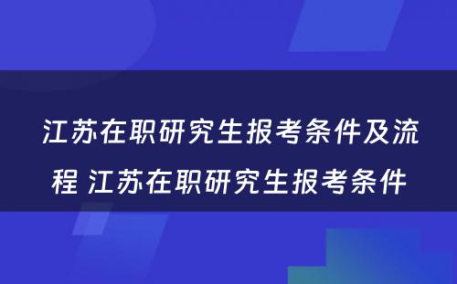 江苏在职研究生报考条件及流程 江苏在职研究生报考条件