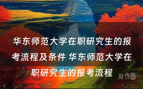 华东师范大学在职研究生的报考流程及条件 华东师范大学在职研究生的报考流程