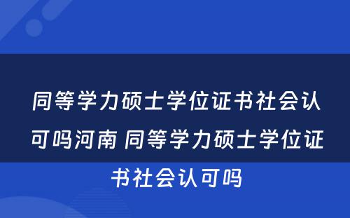 同等学力硕士学位证书社会认可吗河南 同等学力硕士学位证书社会认可吗