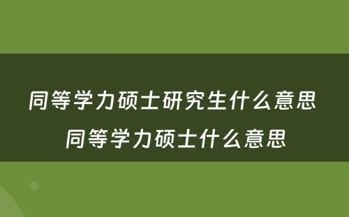 同等学力硕士研究生什么意思 同等学力硕士什么意思