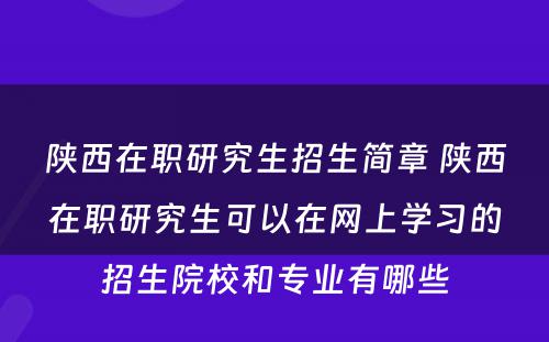 陕西在职研究生招生简章 陕西在职研究生可以在网上学习的招生院校和专业有哪些