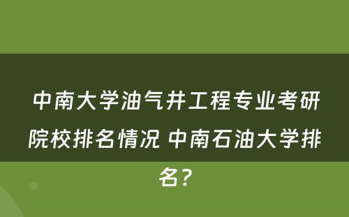 中南大学油气井工程专业考研院校排名情况 中南石油大学排名?