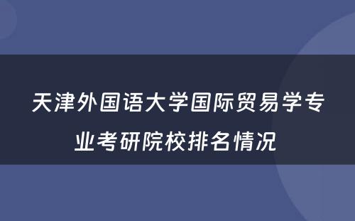 天津外国语大学国际贸易学专业考研院校排名情况 