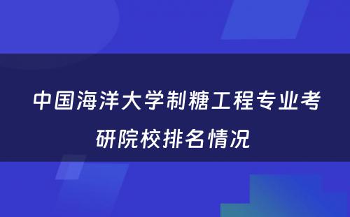 中国海洋大学制糖工程专业考研院校排名情况 