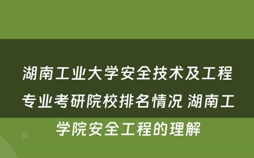 湖南工业大学安全技术及工程专业考研院校排名情况 湖南工学院安全工程的理解