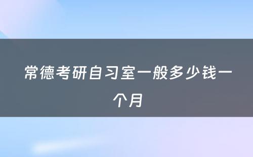 常德考研自习室一般多少钱一个月