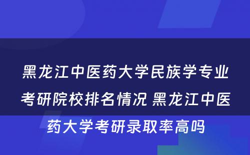 黑龙江中医药大学民族学专业考研院校排名情况 黑龙江中医药大学考研录取率高吗