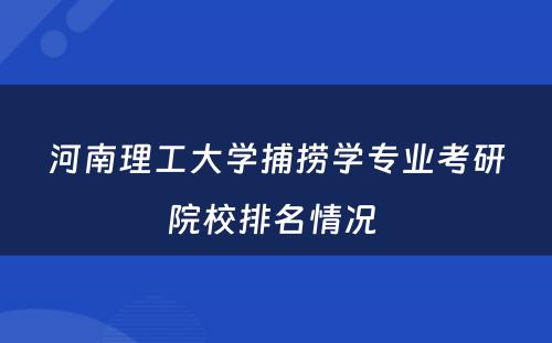 河南理工大学捕捞学专业考研院校排名情况 