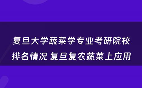 复旦大学蔬菜学专业考研院校排名情况 复旦复农蔬菜上应用