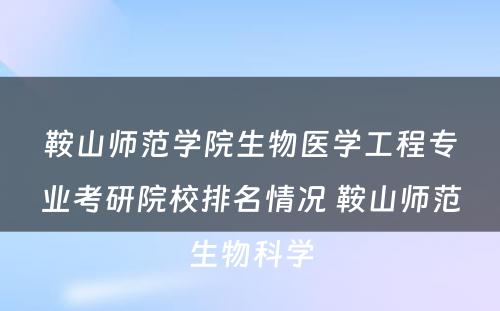 鞍山师范学院生物医学工程专业考研院校排名情况 鞍山师范生物科学