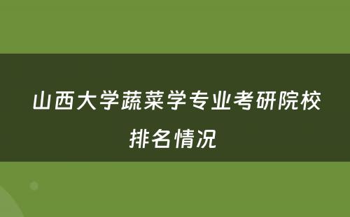 山西大学蔬菜学专业考研院校排名情况 