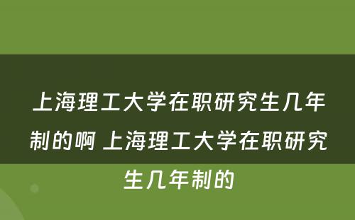 上海理工大学在职研究生几年制的啊 上海理工大学在职研究生几年制的