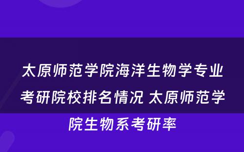 太原师范学院海洋生物学专业考研院校排名情况 太原师范学院生物系考研率