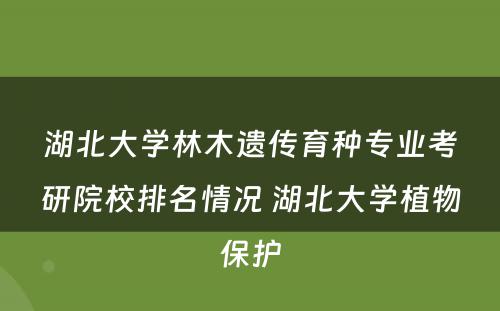 湖北大学林木遗传育种专业考研院校排名情况 湖北大学植物保护