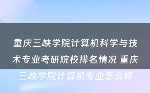 重庆三峡学院计算机科学与技术专业考研院校排名情况 重庆三峡学院计算机专业怎么样