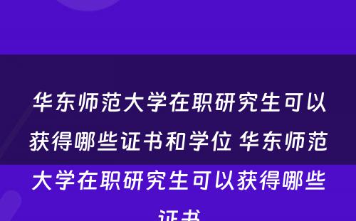 华东师范大学在职研究生可以获得哪些证书和学位 华东师范大学在职研究生可以获得哪些证书