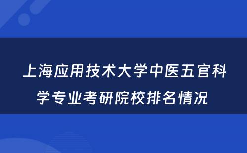 上海应用技术大学中医五官科学专业考研院校排名情况 