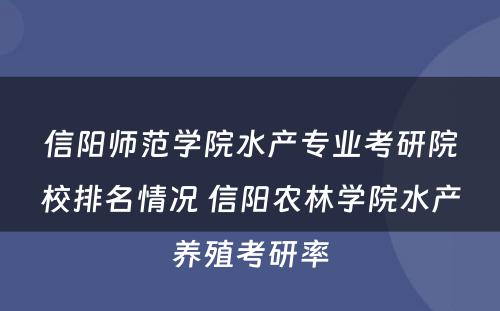 信阳师范学院水产专业考研院校排名情况 信阳农林学院水产养殖考研率