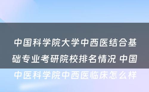 中国科学院大学中西医结合基础专业考研院校排名情况 中国中医科学院中西医临床怎么样