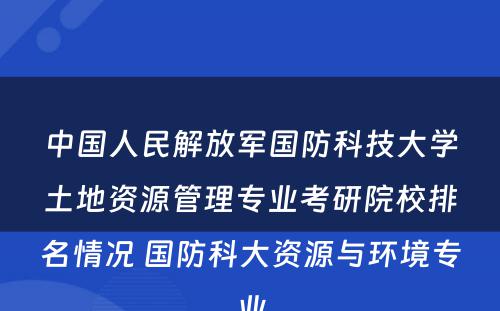 中国人民解放军国防科技大学土地资源管理专业考研院校排名情况 国防科大资源与环境专业