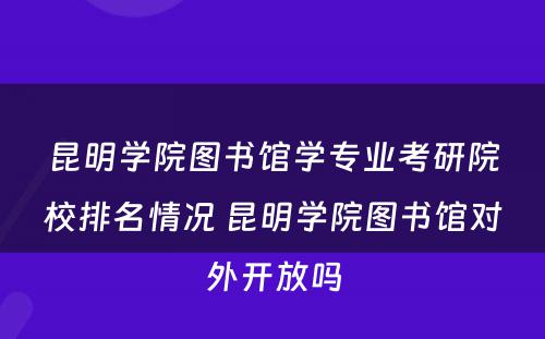 昆明学院图书馆学专业考研院校排名情况 昆明学院图书馆对外开放吗