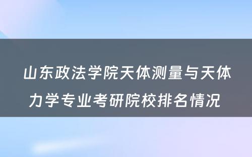 山东政法学院天体测量与天体力学专业考研院校排名情况 