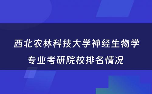 西北农林科技大学神经生物学专业考研院校排名情况 