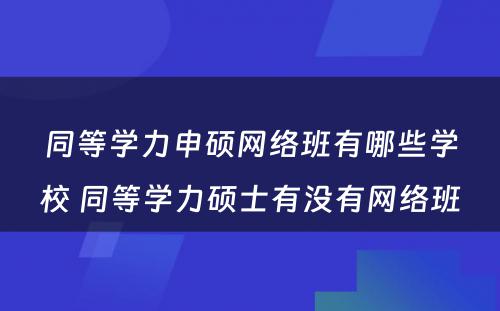 同等学力申硕网络班有哪些学校 同等学力硕士有没有网络班