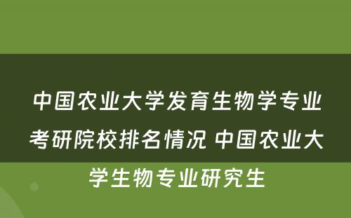 中国农业大学发育生物学专业考研院校排名情况 中国农业大学生物专业研究生