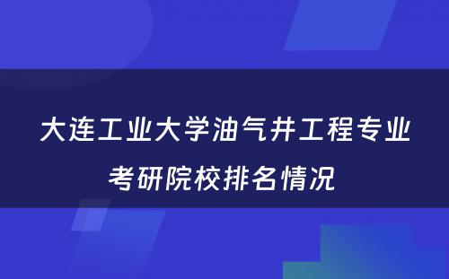 大连工业大学油气井工程专业考研院校排名情况 